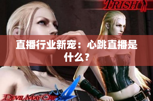 直播行业新宠：心跳直播是什么？