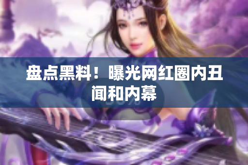 盘点黑料！曝光网红圈内丑闻和内幕