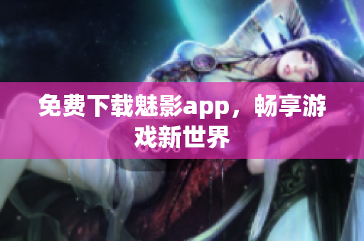 免费下载魅影app，畅享游戏新世界