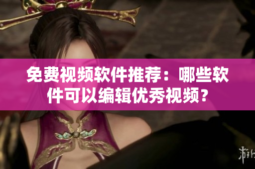 免费视频软件推荐：哪些软件可以编辑优秀视频？