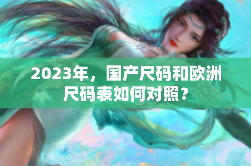 2023年，国产尺码和欧洲尺码表如何对照？