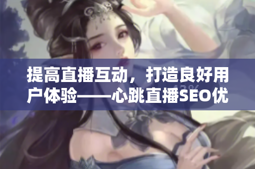 提高直播互动，打造良好用户体验——心跳直播SEO优化策略