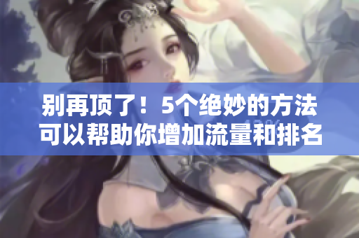 别再顶了！5个绝妙的方法可以帮助你增加流量和排名！