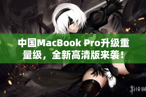 中国MacBook Pro升级重量级，全新高清版来袭！