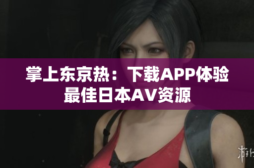 掌上东京热：下载APP体验最佳日本AV资源