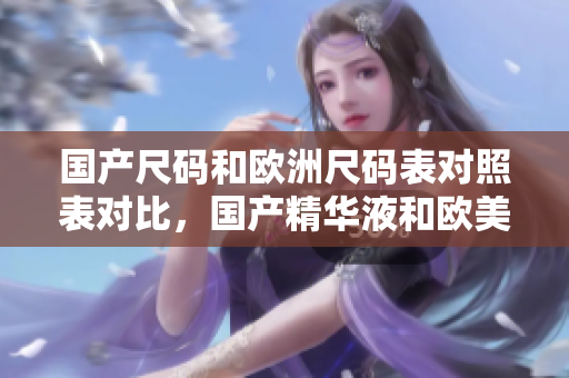 国产尺码和欧洲尺码表对照表对比，国产精华液和欧美的精华液的区别，国产尺码和欧洲尺码表2023719