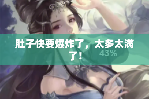 肚子快要爆炸了，太多太满了！