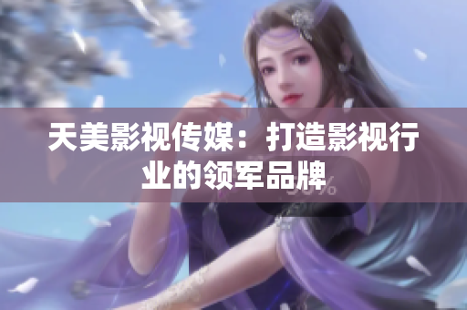 天美影视传媒：打造影视行业的领军品牌