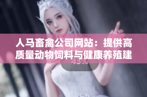 人马畜禽公司网站：提供高质量动物饲料与健康养殖建议