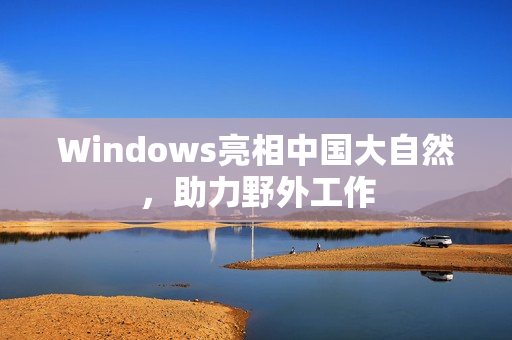 Windows亮相中国大自然，助力野外工作