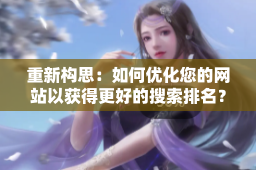 重新构思：如何优化您的网站以获得更好的搜索排名？