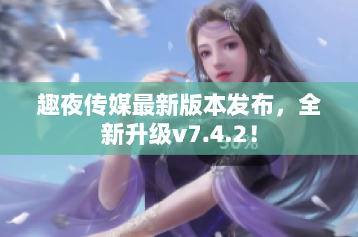 趣夜传媒最新版本发布，全新升级v7.4.2！