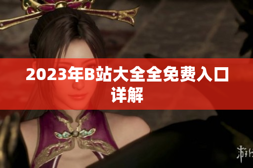 2023年B站大全全免费入口详解