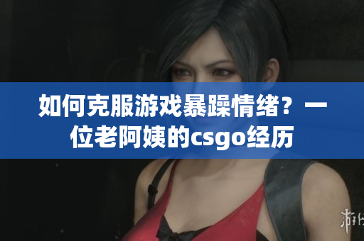 如何克服游戏暴躁情绪？一位老阿姨的csgo经历