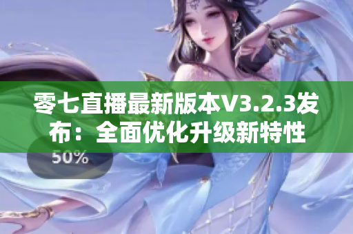 零七直播最新版本V3.2.3发布：全面优化升级新特性