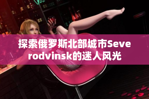 探索俄罗斯北部城市Severodvinsk的迷人风光
