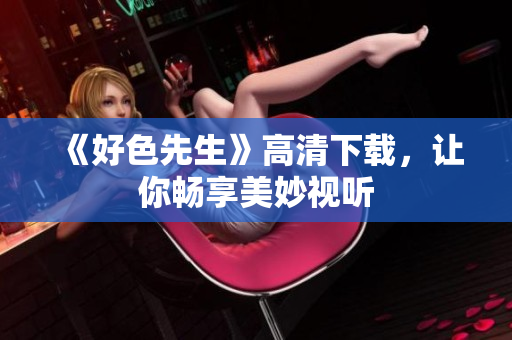 《好色先生》高清下载，让你畅享美妙视听