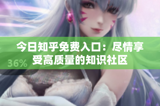 今日知乎免费入口：尽情享受高质量的知识社区