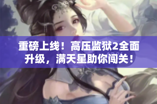重磅上线！高压监狱2全面升级，满天星助你闯关！