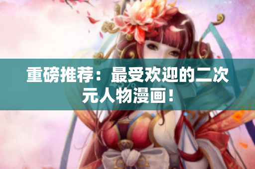 重磅推荐：最受欢迎的二次元人物漫画！