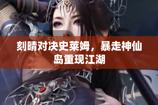 刻晴对决史莱姆，暴走神仙岛重现江湖