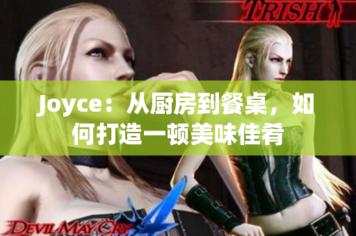 Joyce：从厨房到餐桌，如何打造一顿美味佳肴
