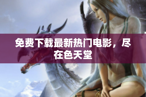 免费下载最新热门电影，尽在色天堂