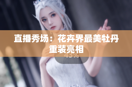 直播秀场：花卉界最美牡丹重装亮相