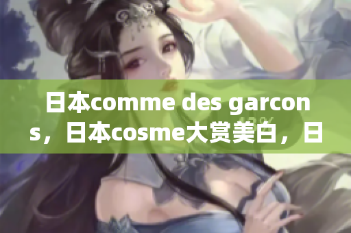 日本comme des garcons，日本cosme大赏美白，日本windowsphone959