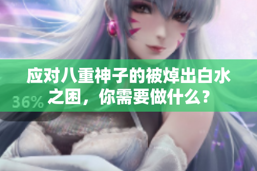 应对八重神子的被焯出白水之困，你需要做什么？
