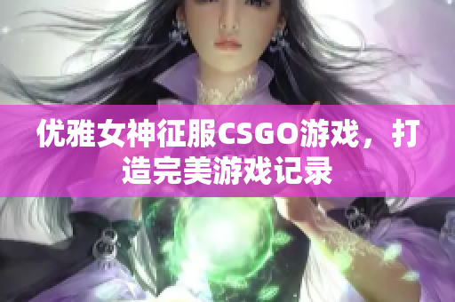 优雅女神征服CSGO游戏，打造完美游戏记录