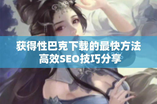 获得性巴克下载的最快方法 高效SEO技巧分享