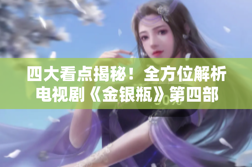 四大看点揭秘！全方位解析电视剧《金银瓶》第四部