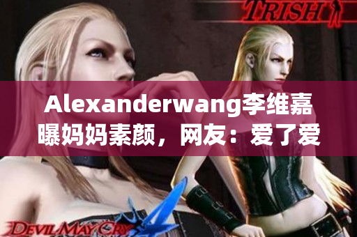 Alexanderwang李维嘉曝妈妈素颜，网友：爱了爱了