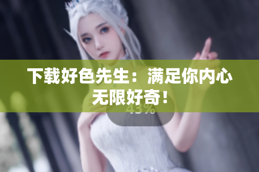 下载好色先生：满足你内心无限好奇！
