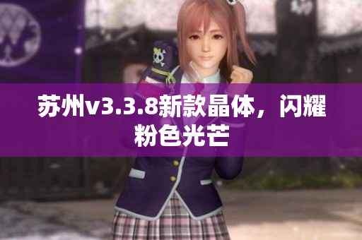 苏州v3.3.8新款晶体，闪耀粉色光芒