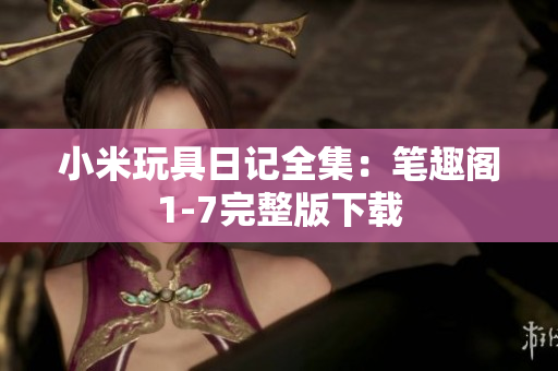 小米玩具日记全集：笔趣阁1-7完整版下载