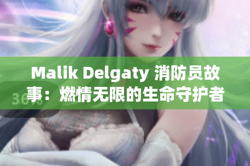 Malik Delgaty 消防员故事：燃情无限的生命守护者