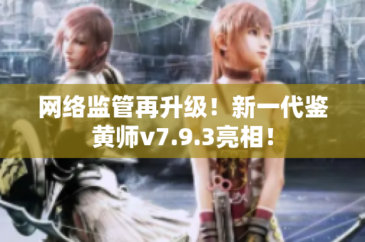 网络监管再升级！新一代鉴黄师v7.9.3亮相！
