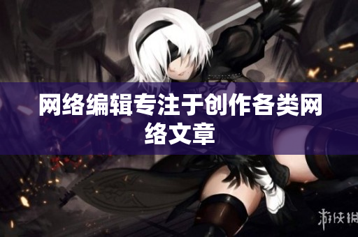 网络编辑专注于创作各类网络文章
