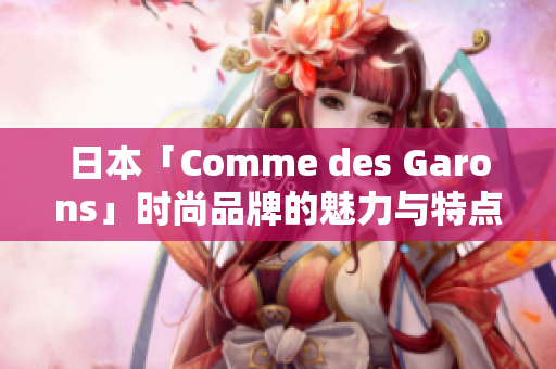 日本「Comme des Garons」时尚品牌的魅力与特点分析