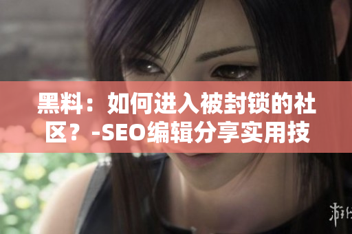 黑料：如何进入被封锁的社区？-SEO编辑分享实用技巧