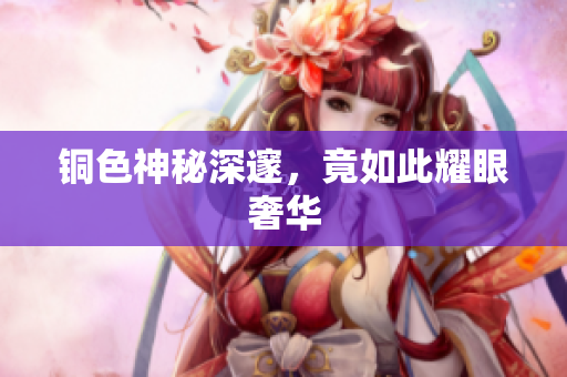铜色神秘深邃，竟如此耀眼奢华