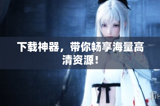 下载神器，带你畅享海量高清资源！
