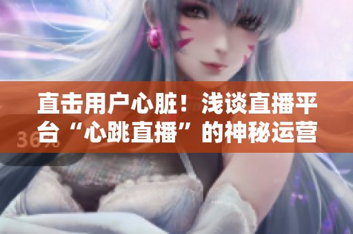 直击用户心脏！浅谈直播平台“心跳直播”的神秘运营秘籍