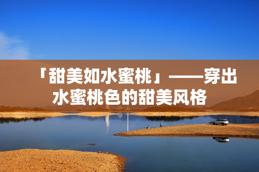 「甜美如水蜜桃」——穿出水蜜桃色的甜美风格
