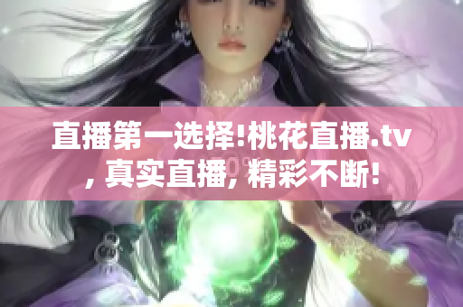 直播第一选择!桃花直播.tv, 真实直播, 精彩不断!