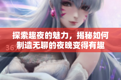 探索趣夜的魅力，揭秘如何制造无聊的夜晚变得有趣