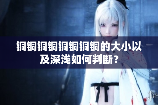 铜铜铜铜铜铜铜铜的大小以及深浅如何判断？