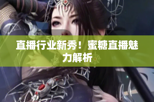 直播行业新秀！蜜糖直播魅力解析